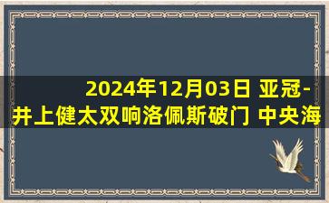 2024年12月03日 亚冠-井上健太双响洛佩斯破门 中央海岸水手0-4横滨水手